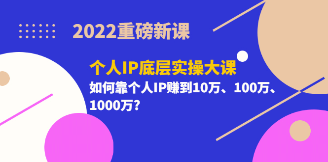 2022重磅新课《个人IP底层实操大课》如何靠个人IP赚到10万、100万、1000万即刻搞钱-网创项目资源站-副业项目-创业项目-搞钱项目即刻搞钱