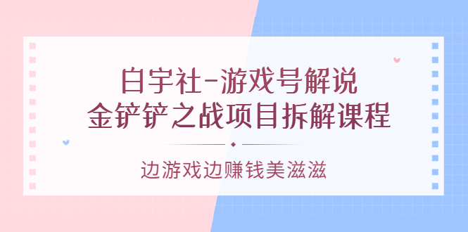游戏号解说：金铲铲之战项目拆解课程，边游戏边赚钱美滋滋即刻搞钱-网创项目资源站-副业项目-创业项目-搞钱项目即刻搞钱