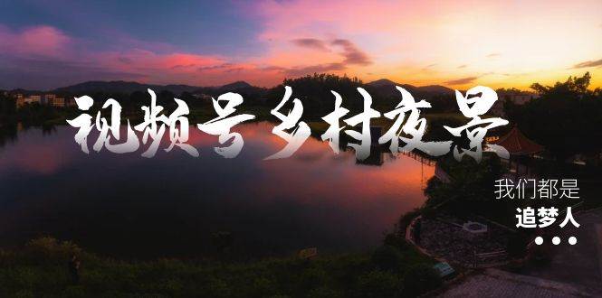视频号乡村夜景治愈视频课程，一条龙实操玩法（教程+素材+软件）即刻搞钱-网创项目资源站-副业项目-创业项目-搞钱项目即刻搞钱