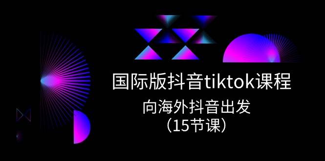 国际版 抖音tiktok实战课程，向海外抖音出发（15节课）即刻搞钱-网创项目资源站-副业项目-创业项目-搞钱项目即刻搞钱