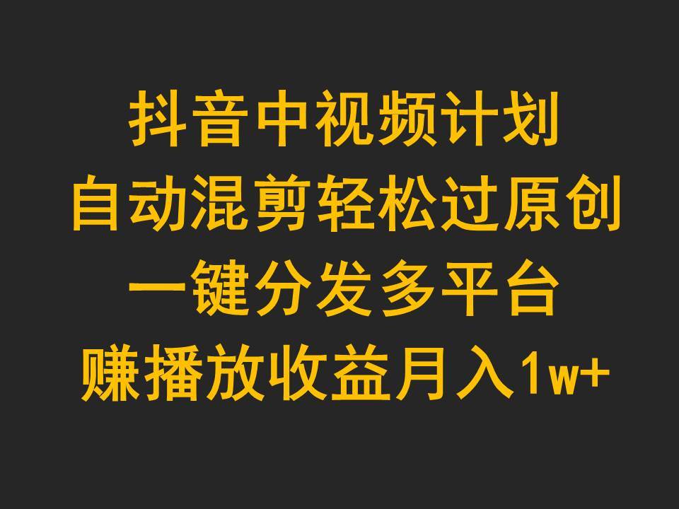 抖音中视频计划，自动混剪轻松过原创，一键分发多平台赚播放收益，月入1w+即刻搞钱-网创项目资源站-副业项目-创业项目-搞钱项目即刻搞钱