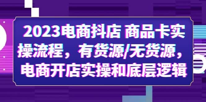 2023电商抖店 商品卡实操流程，有货源/无货源，电商开店实操和底层逻辑即刻搞钱-网创项目资源站-副业项目-创业项目-搞钱项目即刻搞钱