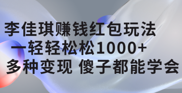 李佳琪赚钱红包玩法，一天轻轻松松1000+，多种变现，傻子都能学会即刻搞钱-网创项目资源站-副业项目-创业项目-搞钱项目即刻搞钱
