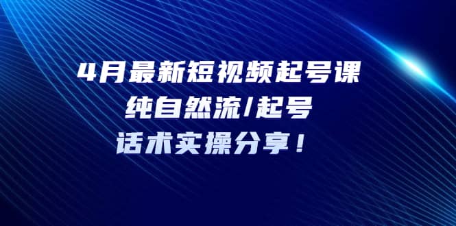 4月最新短视频起号课：纯自然流/起号，话术实操分享即刻搞钱-网创项目资源站-副业项目-创业项目-搞钱项目即刻搞钱