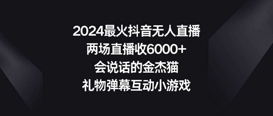 2024最火抖音无人直播，两场直播收6000+会说话的金杰猫 礼物弹幕互动小游戏即刻搞钱-网创项目资源站-副业项目-创业项目-搞钱项目即刻搞钱