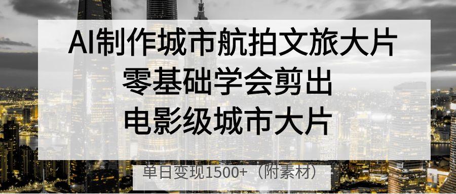AI制作城市航拍文旅大片，零基础学会剪出电影级城市大片，单日变现1500+即刻搞钱-网创项目资源站-副业项目-创业项目-搞钱项目即刻搞钱