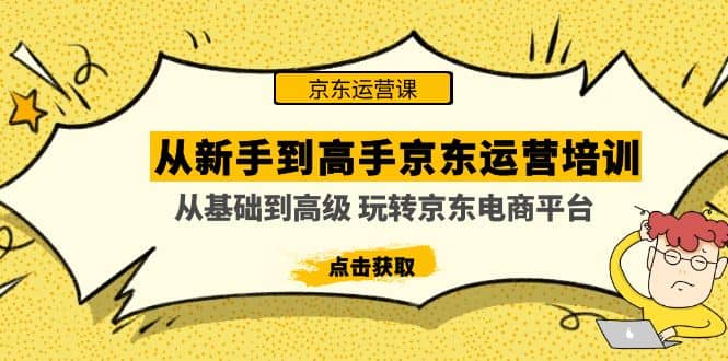 从新手到高手京东运营培训：从基础到高级 玩转京东电商平台(无水印)即刻搞钱-网创项目资源站-副业项目-创业项目-搞钱项目即刻搞钱