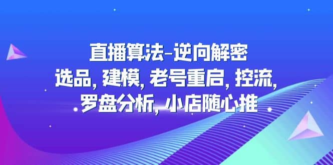 直播算法-逆向解密：选品，建模，老号重启，控流，罗盘分析，小店随心推即刻搞钱-网创项目资源站-副业项目-创业项目-搞钱项目即刻搞钱
