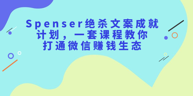 Spenser绝杀文案成就计划，一套课程教你打通微信赚钱生态即刻搞钱-网创项目资源站-副业项目-创业项目-搞钱项目即刻搞钱