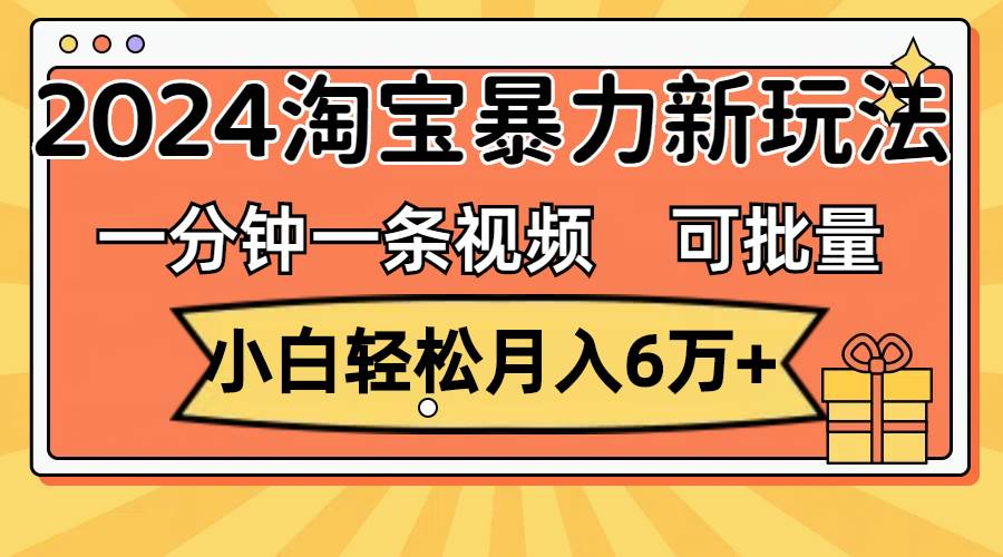 一分钟一条视频，小白轻松月入6万+，2024淘宝暴力新玩法，可批量放大收益即刻搞钱-网创项目资源站-副业项目-创业项目-搞钱项目即刻搞钱