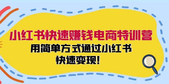 小红书快速赚钱电商特训营：用简单方式通过小红书快速变现！即刻搞钱-网创项目资源站-副业项目-创业项目-搞钱项目即刻搞钱