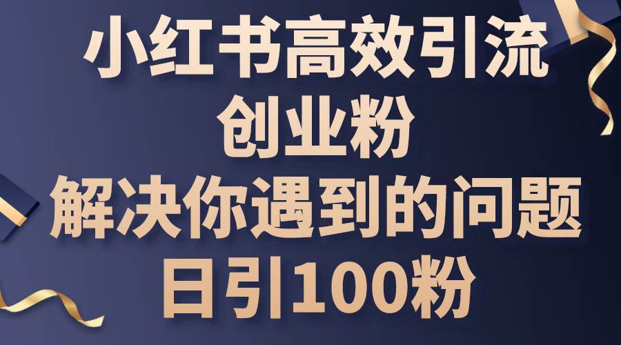 小红书高效引流创业粉，解决你遇到的问题，日引100粉即刻搞钱-网创项目资源站-副业项目-创业项目-搞钱项目即刻搞钱