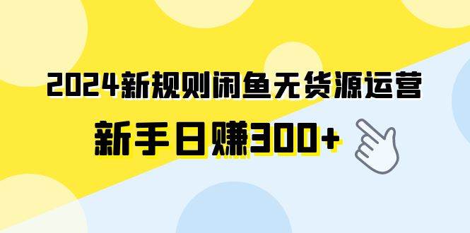 2024新规则闲鱼无货源运营新手日赚300+即刻搞钱-网创项目资源站-副业项目-创业项目-搞钱项目即刻搞钱