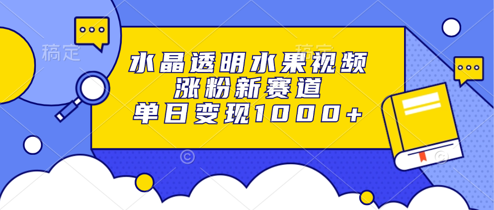 水晶透明水果视频，涨粉新赛道，单日变现1000+即刻搞钱-网创项目资源站-副业项目-创业项目-搞钱项目即刻搞钱