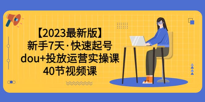 【2023最新版】新手7天·快速起号：dou+投放运营实操课（40节视频课）即刻搞钱-网创项目资源站-副业项目-创业项目-搞钱项目即刻搞钱