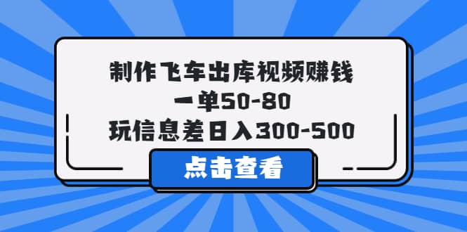制作飞车出库视频赚钱，一单50-80，玩信息差日入300-500即刻搞钱-网创项目资源站-副业项目-创业项目-搞钱项目即刻搞钱