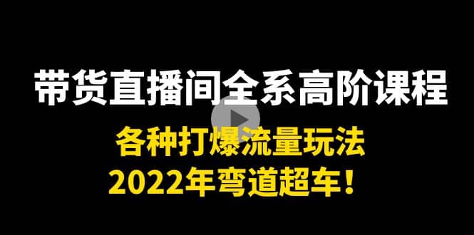 带货直播间全系高阶课程：各种打爆流量玩法，2022年弯道超车即刻搞钱-网创项目资源站-副业项目-创业项目-搞钱项目即刻搞钱