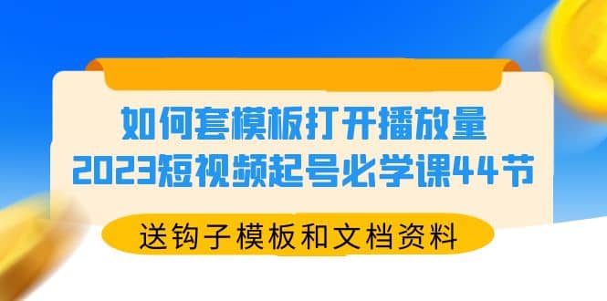 如何套模板打开播放量,2023短视频起号必学课44节(送钩子模板和文档资料)即刻搞钱-网创项目资源站-副业项目-创业项目-搞钱项目即刻搞钱