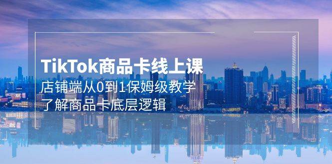 Tk商品卡线上课，店铺端从0到1保姆级教学，了解商品卡底层逻辑（20节）即刻搞钱-网创项目资源站-副业项目-创业项目-搞钱项目即刻搞钱