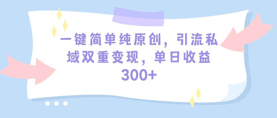 一键简单纯原创，引流私域双重变现，单日收益300+（教程+素材）即刻搞钱-网创项目资源站-副业项目-创业项目-搞钱项目即刻搞钱