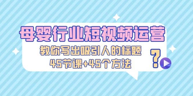 母婴行业短视频运营：教你写个吸引人的标题，45节课+45个方法即刻搞钱-网创项目资源站-副业项目-创业项目-搞钱项目即刻搞钱