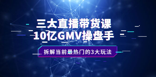 三大直播带货课：10亿GMV操盘手，拆解当前最热门的3大玩法即刻搞钱-网创项目资源站-副业项目-创业项目-搞钱项目即刻搞钱