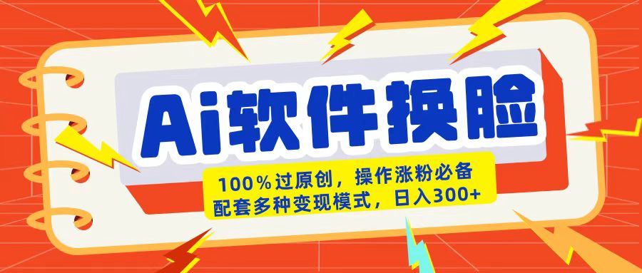 AI软件换脸100%过原创搬运涨粉必备配套多种变现模式日入300+即刻搞钱-网创项目资源站-副业项目-创业项目-搞钱项目即刻搞钱