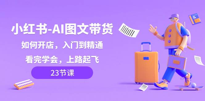 小红书-AI图文带货，如何开店，入门到精通，看完学会，上路起飞！即刻搞钱-网创项目资源站-副业项目-创业项目-搞钱项目即刻搞钱