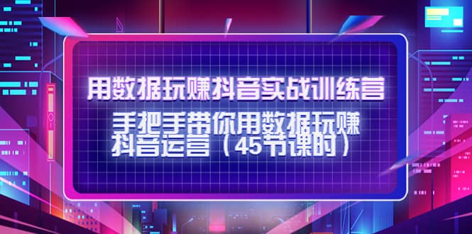 用数据玩赚抖音实战训练营：手把手带你用数据玩赚抖音运营（45节课时）即刻搞钱-网创项目资源站-副业项目-创业项目-搞钱项目即刻搞钱