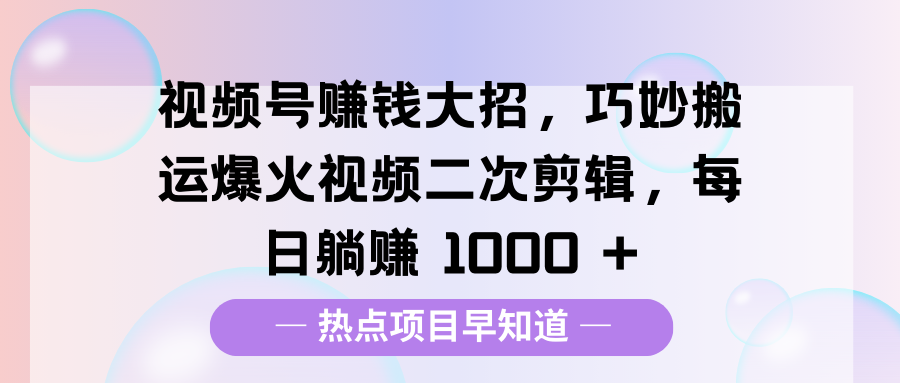 视频号赚钱大招，巧妙搬运爆火视频二次剪辑，每日躺赚 1000 +即刻搞钱-网创项目资源站-副业项目-创业项目-搞钱项目即刻搞钱