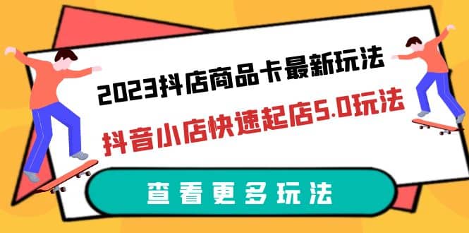 2023抖店商品卡最新玩法，抖音小店快速起店5.0玩法（11节课）即刻搞钱-网创项目资源站-副业项目-创业项目-搞钱项目即刻搞钱