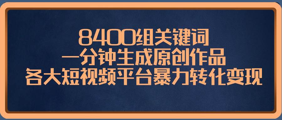 8400组关键词，一分钟生成原创作品，各大短视频平台暴力转化变现即刻搞钱-网创项目资源站-副业项目-创业项目-搞钱项目即刻搞钱