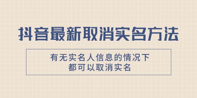 抖音最新取消实名方法，有无实名人信息的情况下都可以取消实名，自测即刻搞钱-网创项目资源站-副业项目-创业项目-搞钱项目即刻搞钱