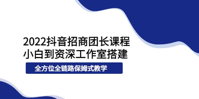 2022抖音招商团长课程，从小白到资深工作室搭建，全方位全链路保姆式教学即刻搞钱-网创项目资源站-副业项目-创业项目-搞钱项目即刻搞钱