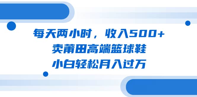 每天两小时，收入500+，卖莆田高端篮球鞋，小白轻松月入过万（教程+素材）即刻搞钱-网创项目资源站-副业项目-创业项目-搞钱项目即刻搞钱