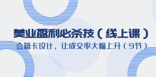 美业盈利·必杀技（线上课）-会籍卡设计，让成交率大幅上升（9节）即刻搞钱-网创项目资源站-副业项目-创业项目-搞钱项目即刻搞钱