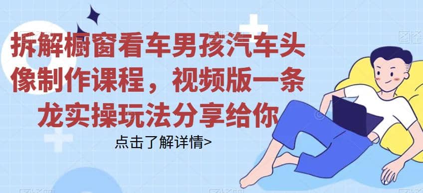 拆解橱窗看车男孩汽车头像制作课程，视频版一条龙实操玩法分享给你即刻搞钱-网创项目资源站-副业项目-创业项目-搞钱项目即刻搞钱