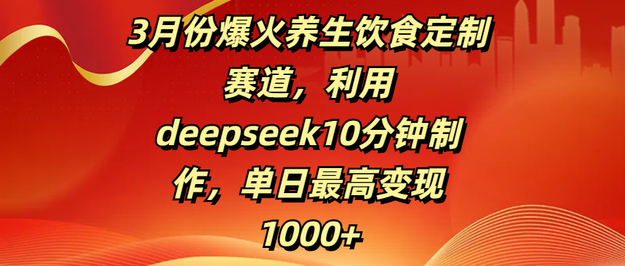 3月份爆火养生饮食定制赛道，利用deepseek10分钟制作，单日最高变现1000+即刻搞钱-网创项目资源站-副业项目-创业项目-搞钱项目即刻搞钱