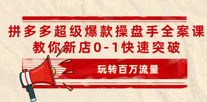 拼多多超级爆款操盘手全案课，教你新店0-1快速突破，玩转百万流量即刻搞钱-网创项目资源站-副业项目-创业项目-搞钱项目即刻搞钱