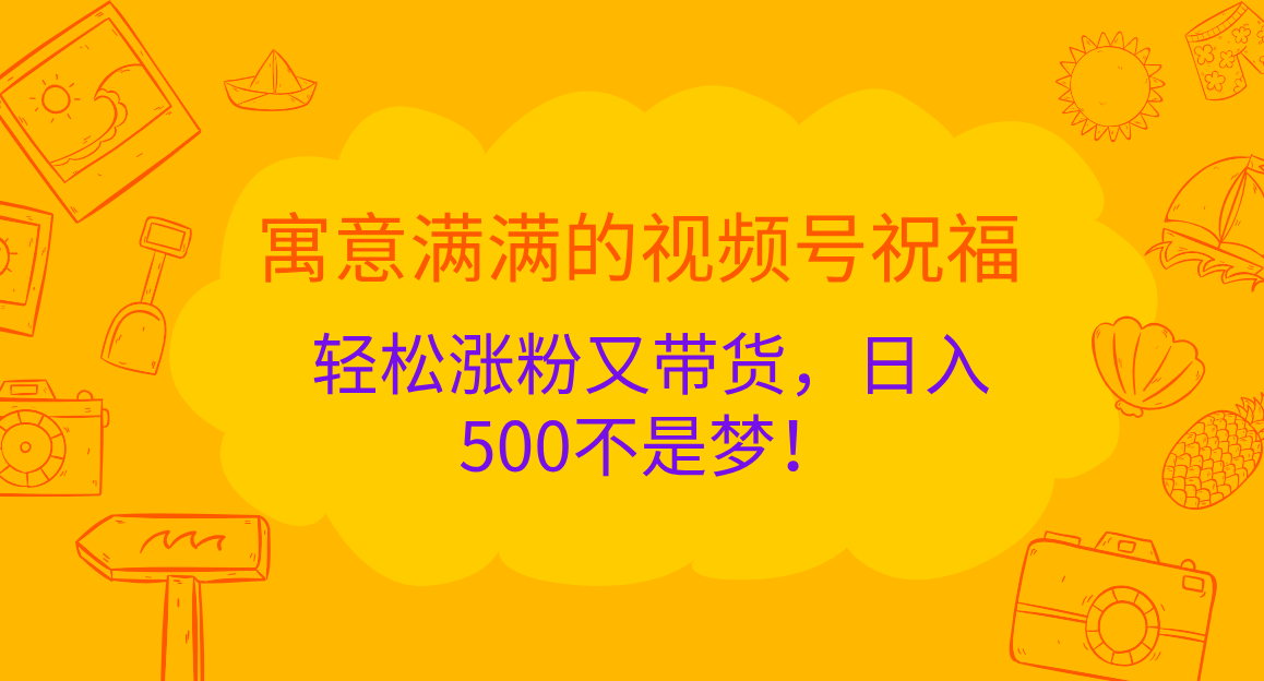 寓意满满的 视频号祝福，轻松涨粉又带货，日入500不是梦！即刻搞钱-网创项目资源站-副业项目-创业项目-搞钱项目即刻搞钱
