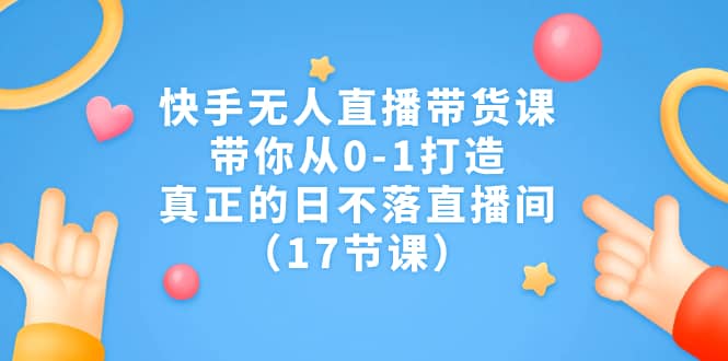 快手无人直播带货课，带你从0-1打造，真正的日不落直播间（17节课）即刻搞钱-网创项目资源站-副业项目-创业项目-搞钱项目即刻搞钱