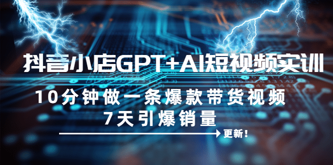 抖音小店GPT+AI短视频实训 10分钟做一条爆款带货视频 7天引爆销量（更新）即刻搞钱-网创项目资源站-副业项目-创业项目-搞钱项目即刻搞钱