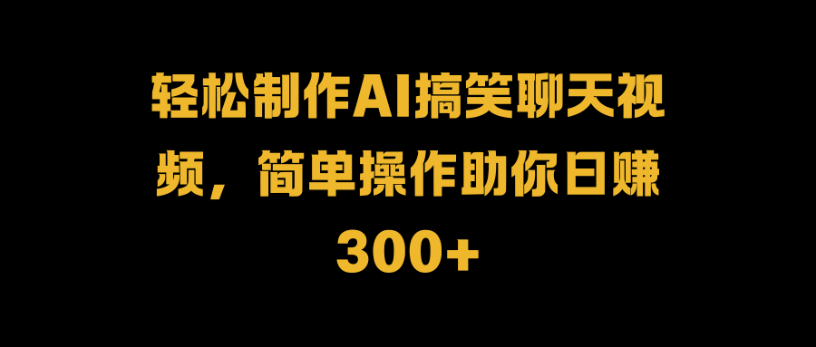 轻松制作AI搞笑聊天视频，简单操作助你日赚300+即刻搞钱-网创项目资源站-副业项目-创业项目-搞钱项目即刻搞钱