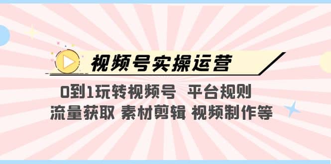 视频号实操运营，0到1玩转视频号 平台规则 流量获取 素材剪辑 视频制作等即刻搞钱-网创项目资源站-副业项目-创业项目-搞钱项目即刻搞钱