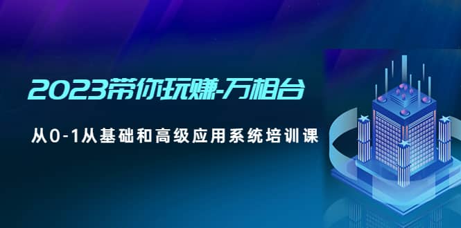2023带你玩赚-万相台，从0-1从基础和高级应用系统培训课即刻搞钱-网创项目资源站-副业项目-创业项目-搞钱项目即刻搞钱