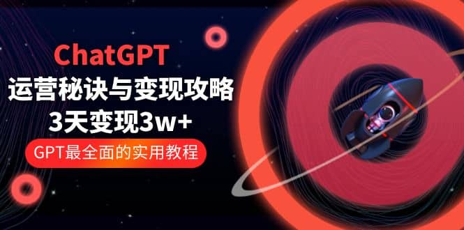ChatGPT运营-秘诀与变现攻略：3天变现1w+ GPT最全面的实用教程（100节课）即刻搞钱-网创项目资源站-副业项目-创业项目-搞钱项目即刻搞钱