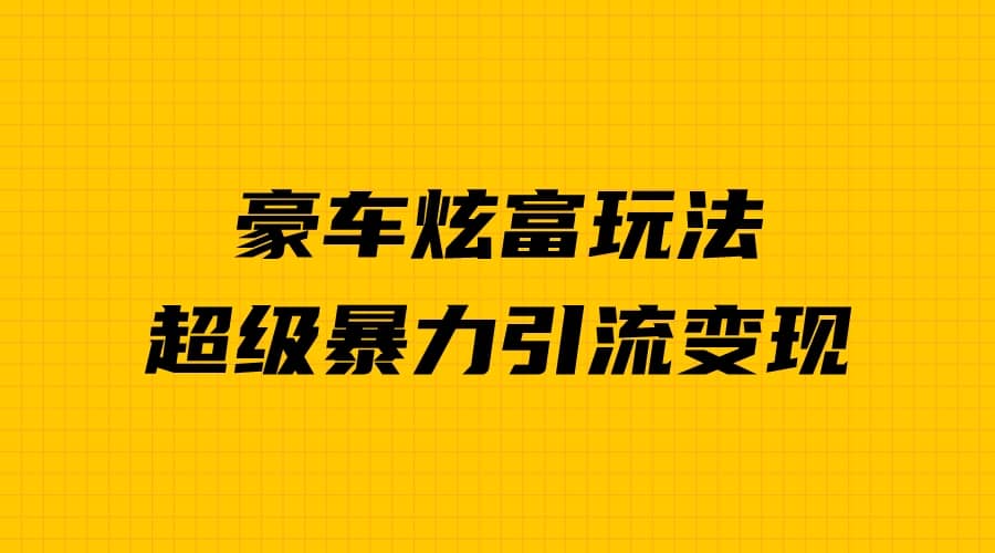 豪车炫富独家玩法，暴力引流多重变现，手把手教学即刻搞钱-网创项目资源站-副业项目-创业项目-搞钱项目即刻搞钱