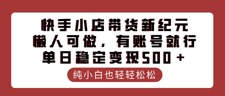 快手小店带货新纪元，懒人可做，有账号就行，单日稳定变现500＋即刻搞钱-网创项目资源站-副业项目-创业项目-搞钱项目即刻搞钱