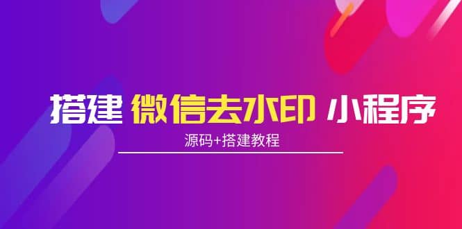 搭建微信去水印小程序 带流量主【源码+搭建教程】即刻搞钱-网创项目资源站-副业项目-创业项目-搞钱项目即刻搞钱
