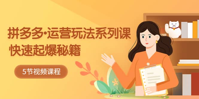 2023拼多多-运营玩法系列课：快速起爆秘籍（5节视频课）即刻搞钱-网创项目资源站-副业项目-创业项目-搞钱项目即刻搞钱